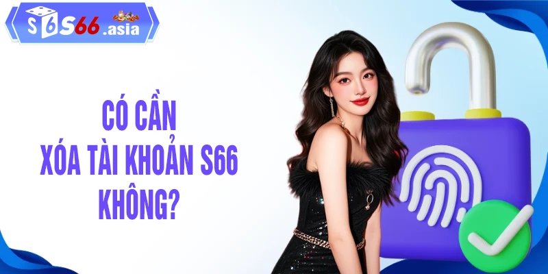 Có cần xóa tài khoản S66 không